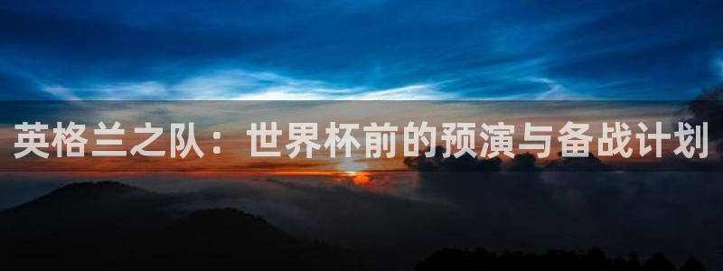 世界杯 直播：英格兰之队：世界杯前的预演与备战计划